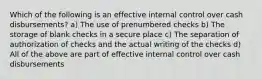 Which of the following is an effective internal control over cash disbursements? a) The use of prenumbered checks b) The storage of blank checks in a secure place c) The separation of authorization of checks and the actual writing of the checks d) All of the above are part of effective internal control over cash disbursements