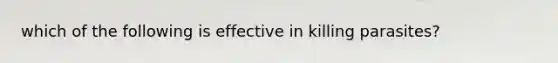 which of the following is effective in killing parasites?