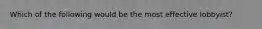 Which of the following would be the most effective lobbyist?