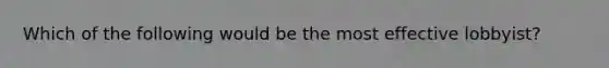 Which of the following would be the most effective lobbyist?