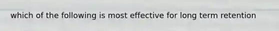 which of the following is most effective for long term retention