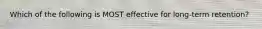 Which of the following is MOST effective for long-term retention?