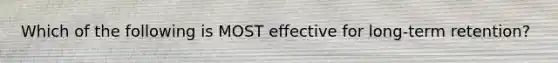 Which of the following is MOST effective for long-term retention?