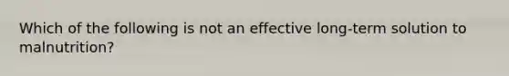 Which of the following is not an effective long-term solution to malnutrition?