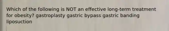 Which of the following is NOT an effective long-term treatment for obesity? gastroplasty gastric bypass gastric banding liposuction