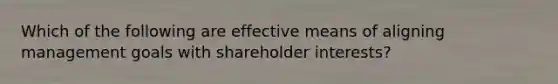 Which of the following are effective means of aligning management goals with shareholder interests?