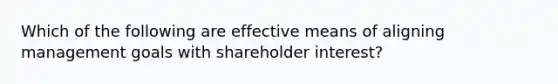 Which of the following are effective means of aligning management goals with shareholder interest?