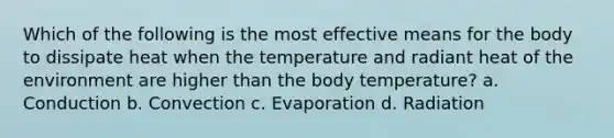 Which of the following is the most effective means for the body to dissipate heat when the temperature and radiant heat of the environment are higher than the body temperature? a. Conduction b. Convection c. Evaporation d. Radiation