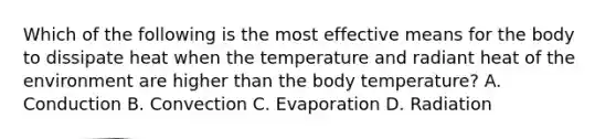 Which of the following is the most effective means for the body to dissipate heat when the temperature and radiant heat of the environment are higher than the body temperature? A. Conduction B. Convection C. Evaporation D. Radiation