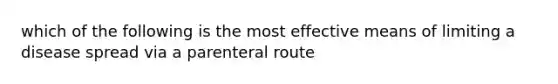 which of the following is the most effective means of limiting a disease spread via a parenteral route