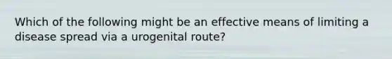 Which of the following might be an effective means of limiting a disease spread via a urogenital route?