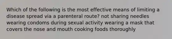 Which of the following is the most effective means of limiting a disease spread via a parenteral route? not sharing needles wearing condoms during sexual activity wearing a mask that covers the nose and mouth cooking foods thoroughly