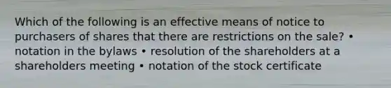 Which of the following is an effective means of notice to purchasers of shares that there are restrictions on the sale? • notation in the bylaws • resolution of the shareholders at a shareholders meeting • notation of the stock certificate