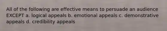 All of the following are effective means to persuade an audience EXCEPT a. logical appeals b. emotional appeals c. demonstrative appeals d. credibility appeals