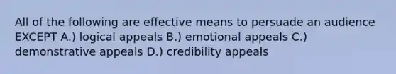 All of the following are effective means to persuade an audience EXCEPT A.) logical appeals B.) emotional appeals C.) demonstrative appeals D.) credibility appeals