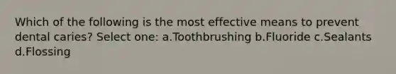 Which of the following is the most effective means to prevent dental caries? Select one: a.Toothbrushing b.Fluoride c.Sealants d.Flossing