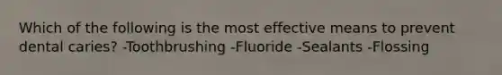 Which of the following is the most effective means to prevent dental caries? -Toothbrushing -Fluoride -Sealants -Flossing