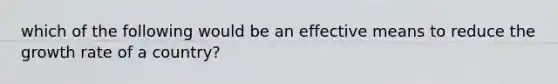 which of the following would be an effective means to reduce the growth rate of a country?