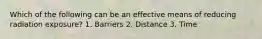 Which of the following can be an effective means of reducing radiation exposure? 1. Barriers 2. Distance 3. Time