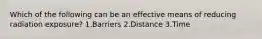 Which of the following can be an effective means of reducing radiation exposure? 1.Barriers 2.Distance 3.Time