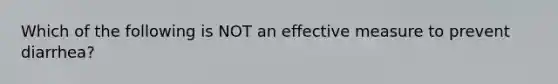 Which of the following is NOT an effective measure to prevent diarrhea?