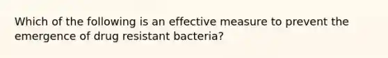 Which of the following is an effective measure to prevent the emergence of drug resistant bacteria?