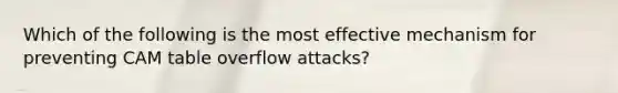 Which of the following is the most effective mechanism for preventing CAM table overflow attacks?