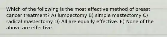 Which of the following is the most effective method of breast cancer treatment? A) lumpectomy B) simple mastectomy C) radical mastectomy D) All are equally effective. E) None of the above are effective.