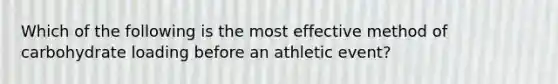 Which of the following is the most effective method of carbohydrate loading before an athletic event?