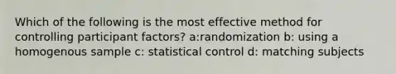 Which of the following is the most effective method for controlling participant factors? a:randomization b: using a homogenous sample c: statistical control d: matching subjects