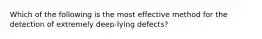 Which of the following is the most effective method for the detection of extremely deep-lying defects?