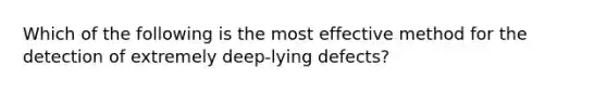 Which of the following is the most effective method for the detection of extremely deep-lying defects?