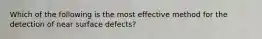 Which of the following is the most effective method for the detection of near surface defects?