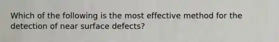 Which of the following is the most effective method for the detection of near surface defects?