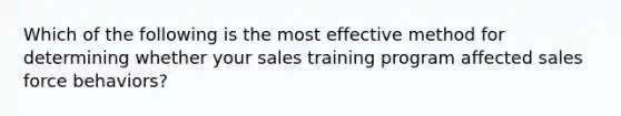 Which of the following is the most effective method for determining whether your sales training program affected sales force behaviors?