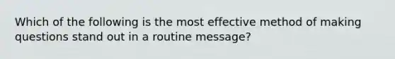 Which of the following is the most effective method of making questions stand out in a routine message?