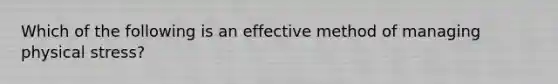 Which of the following is an effective method of managing physical stress?