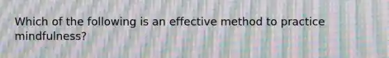 Which of the following is an effective method to practice mindfulness?