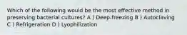 Which of the following would be the most effective method in preserving bacterial cultures? A ) Deep-freezing B ) Autoclaving C ) Refrigeration D ) Lyophilization