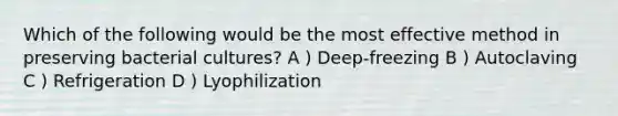 Which of the following would be the most effective method in preserving bacterial cultures? A ) Deep-freezing B ) Autoclaving C ) Refrigeration D ) Lyophilization