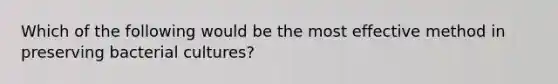 Which of the following would be the most effective method in preserving bacterial cultures?