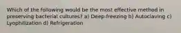 Which of the following would be the most effective method in preserving bacterial cultures? a) Deep-freezing b) Autoclaving c) Lyophilization d) Refrigeration