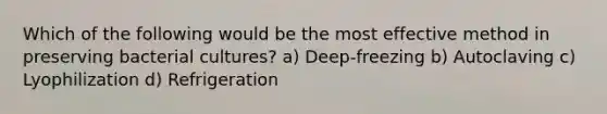 Which of the following would be the most effective method in preserving bacterial cultures? a) Deep-freezing b) Autoclaving c) Lyophilization d) Refrigeration