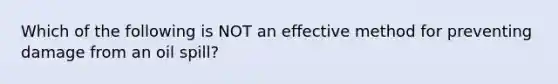 Which of the following is NOT an effective method for preventing damage from an oil spill?