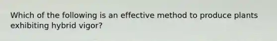 Which of the following is an effective method to produce plants exhibiting hybrid vigor?