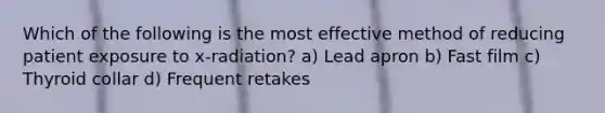 Which of the following is the most effective method of reducing patient exposure to x-radiation? a) Lead apron b) Fast film c) Thyroid collar d) Frequent retakes