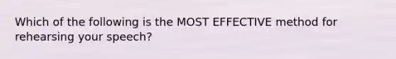 Which of the following is the MOST EFFECTIVE method for rehearsing your speech?