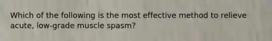 Which of the following is the most effective method to relieve acute, low-grade muscle spasm?