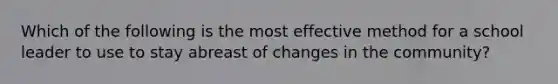 Which of the following is the most effective method for a school leader to use to stay abreast of changes in the community?