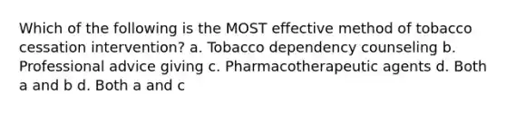 Which of the following is the MOST effective method of tobacco cessation intervention? a. Tobacco dependency counseling b. Professional advice giving c. Pharmacotherapeutic agents d. Both a and b d. Both a and c